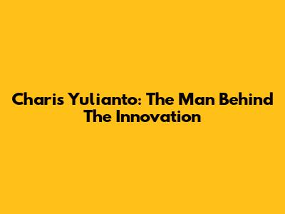 Charis Yulianto: The Man Behind The Innovation