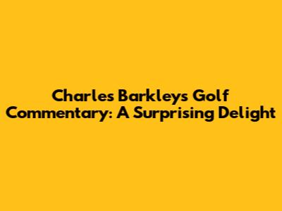 Charles Barkley's Golf Commentary: A Surprising Delight