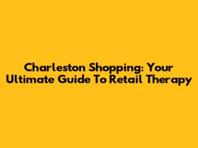 Charleston Shopping: Your Ultimate Guide To Retail Therapy