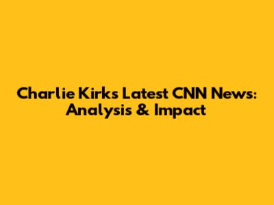 Charlie Kirk's Latest CNN News: Analysis & Impact