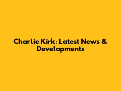 Charlie Kirk: Latest News & Developments