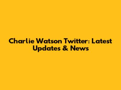 Charlie Watson Twitter: Latest Updates & News