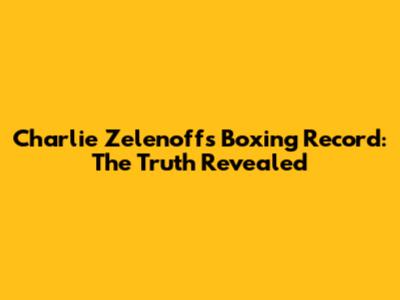 Charlie Zelenoff's Boxing Record: The Truth Revealed