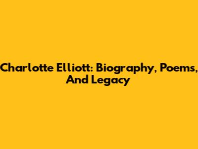 Charlotte Elliott: Biography, Poems, And Legacy