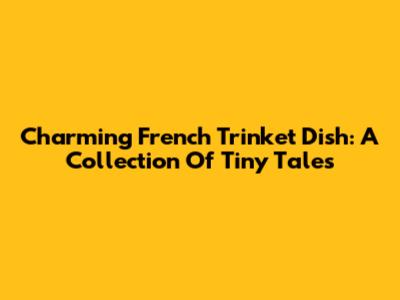 Charming French Trinket Dish: A Collection Of Tiny Tales