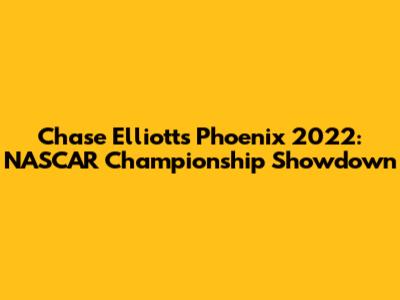 Chase Elliott's Phoenix 2022: NASCAR Championship Showdown