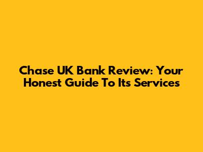 Chase UK Bank Review: Your Honest Guide To Its Services