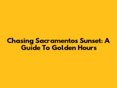 Chasing Sacramento's Sunset: A Guide To Golden Hours