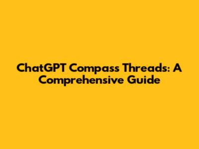 ChatGPT Compass Threads: A Comprehensive Guide