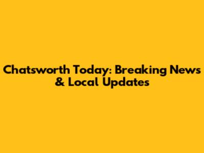 Chatsworth Today: Breaking News & Local Updates