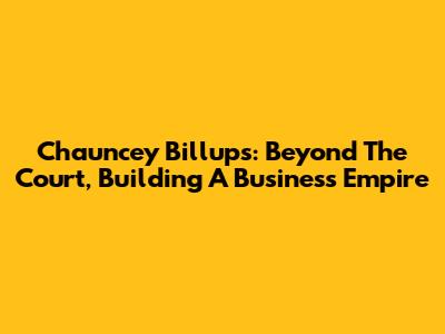 Chauncey Billups: Beyond The Court, Building A Business Empire