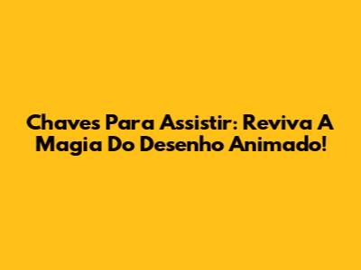 Chaves Para Assistir: Reviva A Magia Do Desenho Animado!