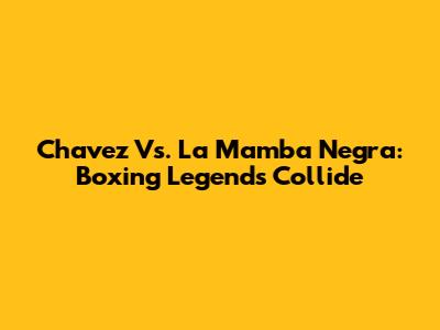 Chavez Vs. La Mamba Negra: Boxing Legends Collide