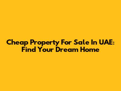 Cheap Property For Sale In UAE: Find Your Dream Home