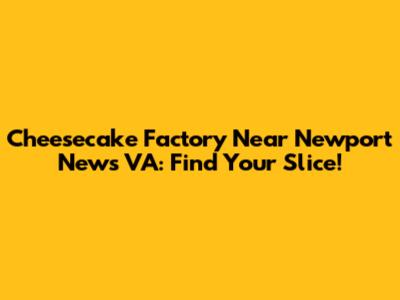 Cheesecake Factory Near Newport News VA: Find Your Slice!