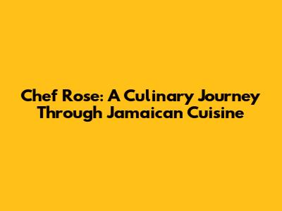 Chef Rose: A Culinary Journey Through Jamaican Cuisine