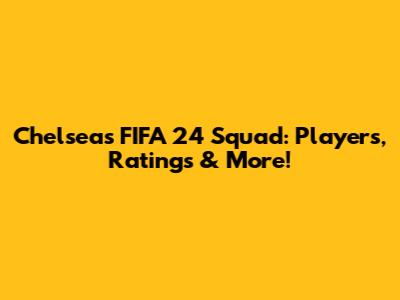 Chelsea's FIFA 24 Squad: Players, Ratings & More!