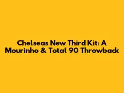 Chelsea's New Third Kit: A Mourinho & Total 90 Throwback