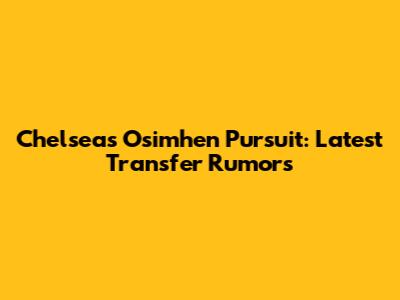 Chelsea's Osimhen Pursuit: Latest Transfer Rumors