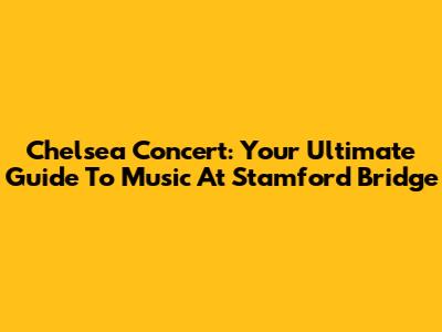 Chelsea Concert: Your Ultimate Guide To Music At Stamford Bridge