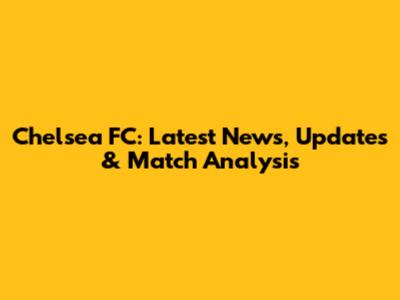 Chelsea FC: Latest News, Updates & Match Analysis