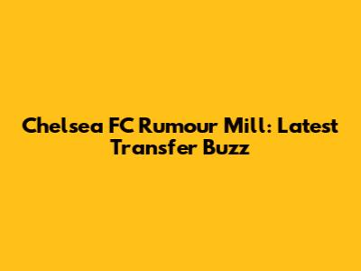 Chelsea FC Rumour Mill: Latest Transfer Buzz