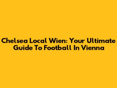 Chelsea Local Wien: Your Ultimate Guide To Football In Vienna