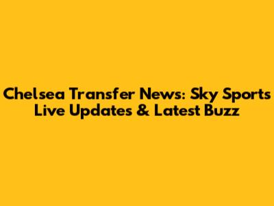 Chelsea Transfer News: Sky Sports' Live Updates & Latest Buzz