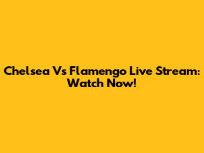 Chelsea Vs Flamengo Live Stream: Watch Now!