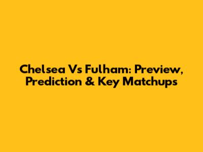 Chelsea Vs Fulham: Preview, Prediction & Key Matchups