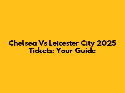 Chelsea Vs Leicester City 2025 Tickets: Your Guide