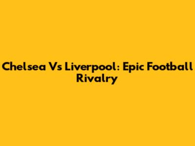 Chelsea Vs Liverpool: Epic Football Rivalry