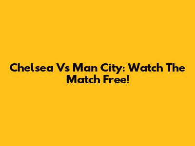 Chelsea Vs Man City: Watch The Match Free!