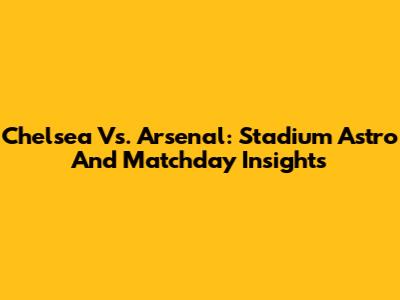 Chelsea Vs. Arsenal: Stadium Astro And Matchday Insights