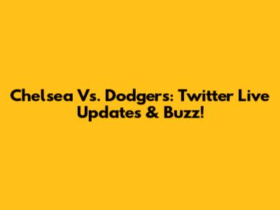 Chelsea Vs. Dodgers: Twitter Live Updates & Buzz!