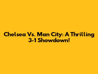 Chelsea Vs. Man City: A Thrilling 3-1 Showdown!