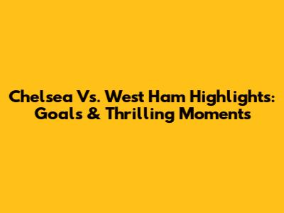 Chelsea Vs. West Ham Highlights: Goals & Thrilling Moments