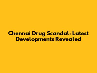 Chennai Drug Scandal: Latest Developments Revealed