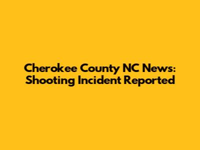 Cherokee County NC News: Shooting Incident Reported