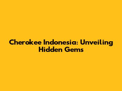 Cherokee Indonesia: Unveiling Hidden Gems