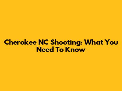 Cherokee NC Shooting: What You Need To Know