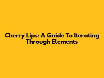 Cherry Lips: A Guide To Iterating Through Elements