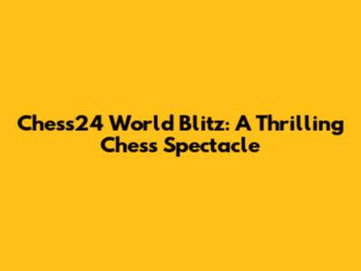 Chess24 World Blitz: A Thrilling Chess Spectacle
