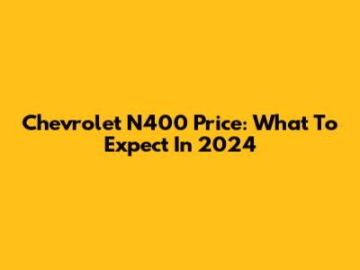 Chevrolet N400 Price: What To Expect In 2024