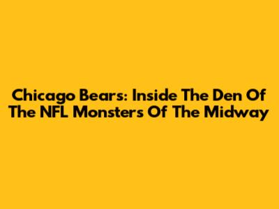 Chicago Bears: Inside The Den Of The NFL Monsters Of The Midway