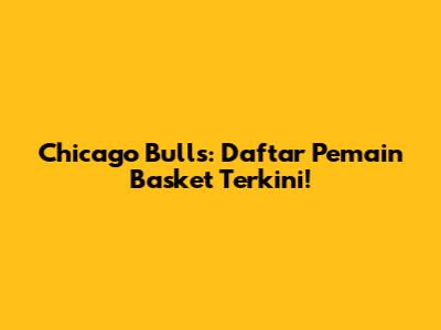 Chicago Bulls: Daftar Pemain Basket Terkini!