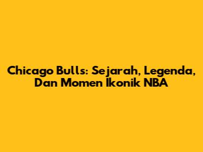 Chicago Bulls: Sejarah, Legenda, Dan Momen Ikonik NBA