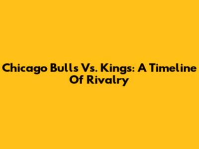 Chicago Bulls Vs. Kings: A Timeline Of Rivalry