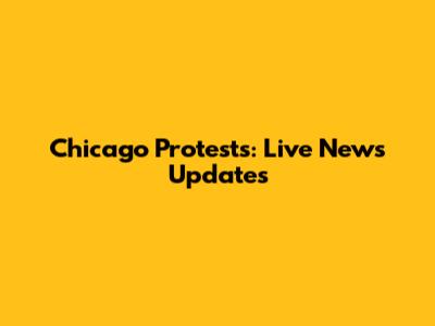 Chicago Protests: Live News Updates