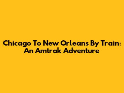 Chicago To New Orleans By Train: An Amtrak Adventure